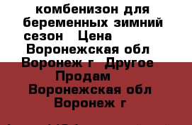 комбенизон для беременных зимний сезон › Цена ­ 2 500 - Воронежская обл., Воронеж г. Другое » Продам   . Воронежская обл.,Воронеж г.